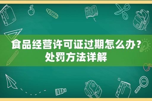 食品經營許可證過期怎么辦？處罰方法詳解