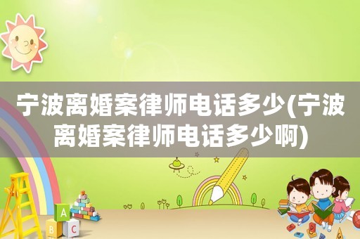 寧波離婚案律師電話多少(寧波離婚案律師電話多少啊)