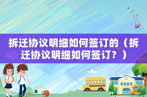 拆遷協(xié)議明細(xì)如何簽訂的（拆遷協(xié)議明細(xì)如何簽訂？）