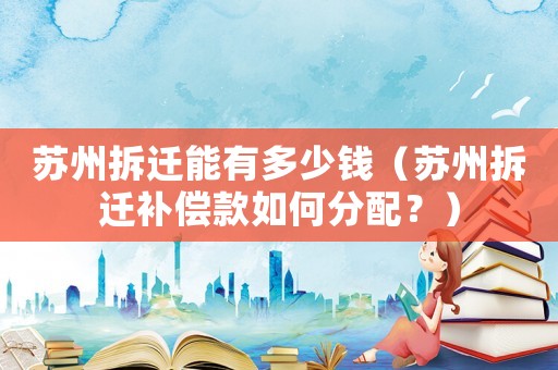 蘇州拆遷能有多少錢（蘇州拆遷補償款如何分配？）