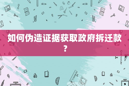 如何偽造證據獲取政府拆遷款？