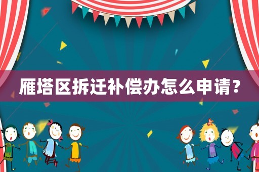 雁塔區拆遷補償辦怎么申請？