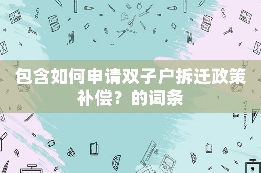 包含如何申請(qǐng)雙子戶拆遷政策補(bǔ)償？的詞條