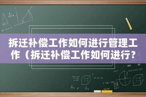 拆遷補償工作如何進行管理工作（拆遷補償工作如何進行？）