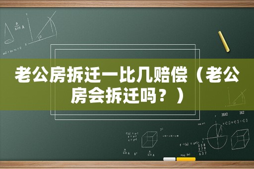 老公房拆遷一比幾賠償（老公房會拆遷嗎？）