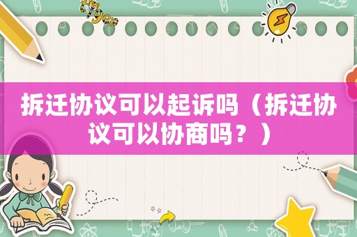 拆遷協議可以起訴嗎（拆遷協議可以協商嗎？）