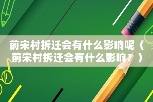 前宋村拆遷會有什么影響呢（前宋村拆遷會有什么影響？）