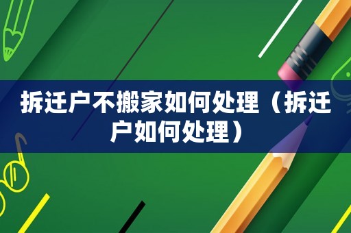 拆遷戶不搬家如何處理（拆遷戶如何處理）