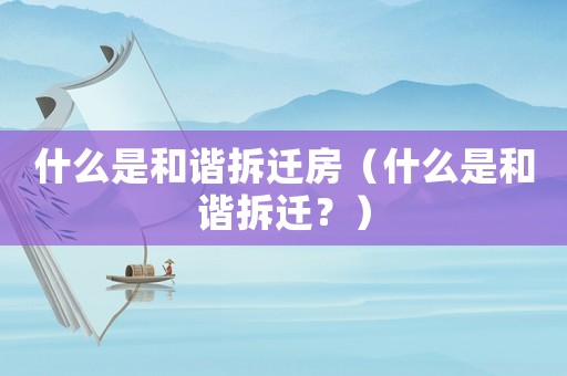 什么是和諧拆遷房（什么是和諧拆遷？）
