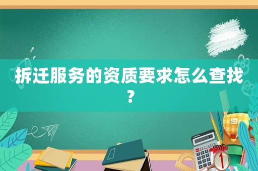 拆遷服務的資質要求怎么查找？