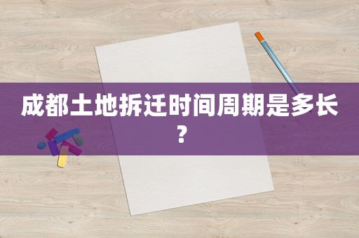 成都土地拆遷時間周期是多長？