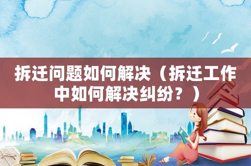 拆遷問題如何解決（拆遷工作中如何解決糾紛？）