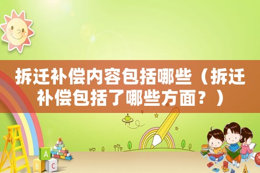 拆遷補償內容包括哪些（拆遷補償包括了哪些方面？）
