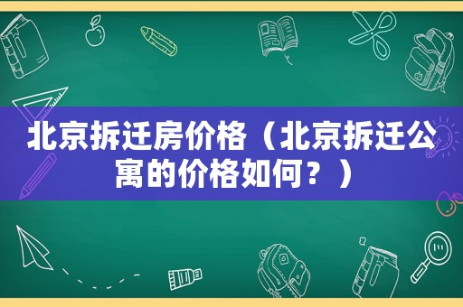北京拆遷房價格（北京拆遷公寓的價格如何？）