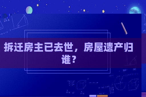 拆遷房主已去世，房屋遺產歸誰？