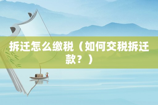 拆遷怎么繳稅（如何交稅拆遷款？）