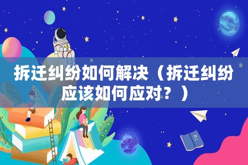 拆遷糾紛如何解決（拆遷糾紛應該如何應對？）