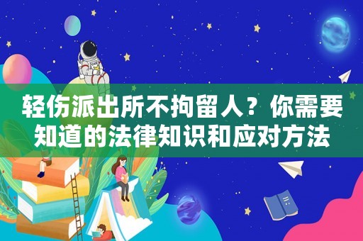 輕傷派出所不拘留人？你需要知道的法律知識和應對方法