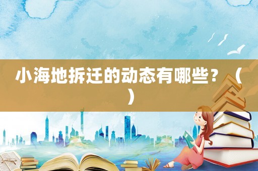 小海地拆遷的動態有哪些？（）