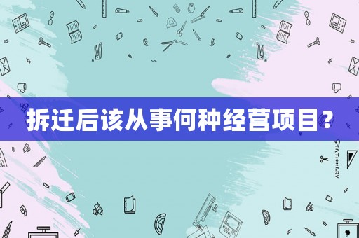 拆遷后該從事何種經營項目？