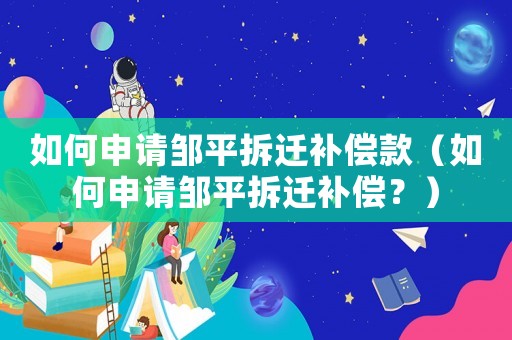 如何申請鄒平拆遷補償款（如何申請鄒平拆遷補償？）