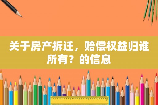 關于房產拆遷，賠償權益歸誰所有？的信息