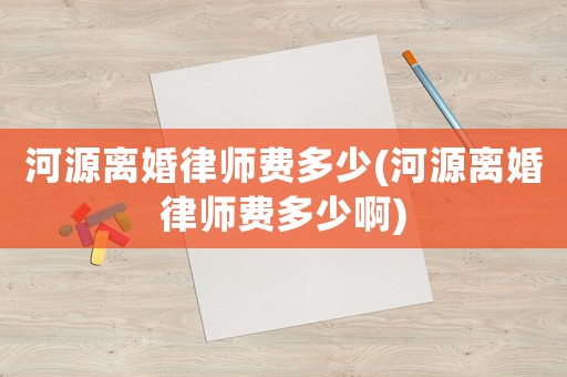 河源離婚律師費多少(河源離婚律師費多少啊)