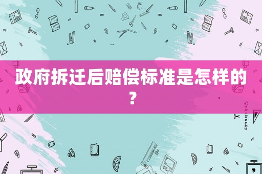 政府拆遷后賠償標準是怎樣的？
