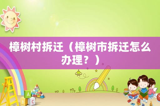 樟樹村拆遷（樟樹市拆遷怎么辦理？）