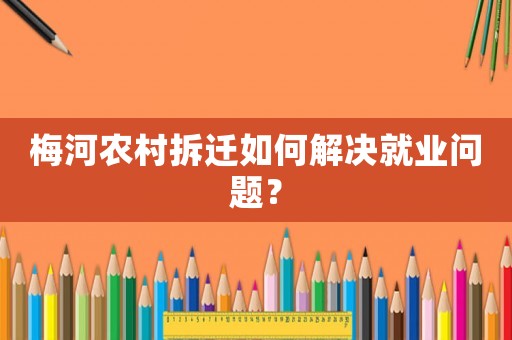 梅河農(nóng)村拆遷如何解決就業(yè)問題？