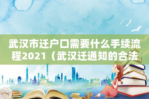 武漢市遷戶口需要什么手續流程2021（武漢遷通知的合法性如何？）