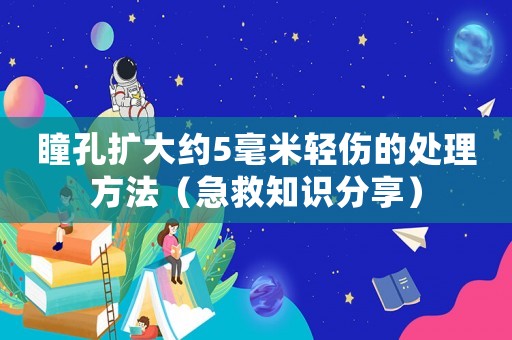 瞳孔擴(kuò)大約5毫米輕傷的處理方法（急救知識(shí)分享）