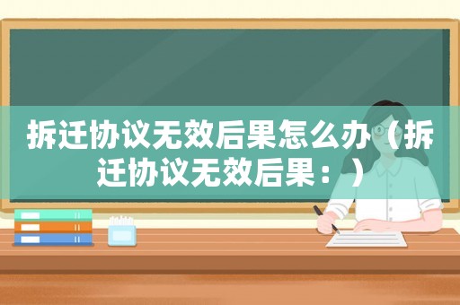拆遷協(xié)議無效后果怎么辦（拆遷協(xié)議無效后果：）