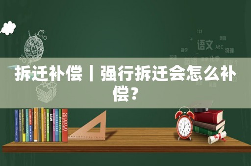 拆遷補償｜強行拆遷會怎么補償？