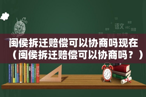 閩侯拆遷賠償可以協商嗎現在（閩侯拆遷賠償可以協商嗎？）
