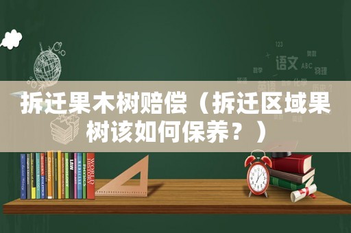拆遷果木樹賠償（拆遷區域果樹該如何保養？）