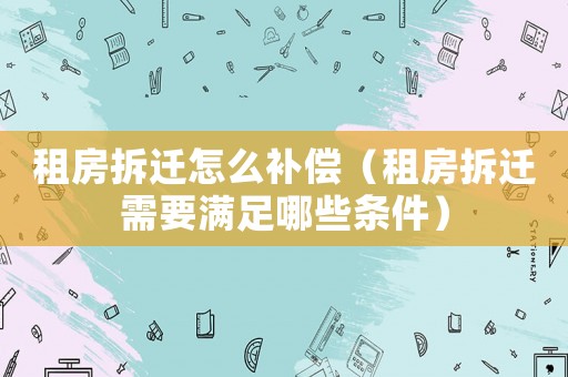 租房拆遷怎么補償（租房拆遷需要滿足哪些條件）