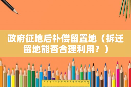 政府征地后補償留置地（拆遷留地能否合理利用？）