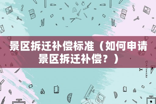 景區拆遷補償標準（如何申請景區拆遷補償？）