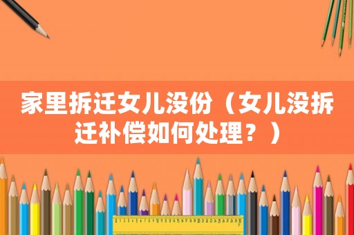 家里拆遷女兒沒(méi)份（女兒沒(méi)拆遷補(bǔ)償如何處理？）