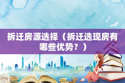 拆遷房源選擇（拆遷選現(xiàn)房有哪些優(yōu)勢？）