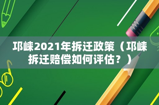 邛崍2021年拆遷政策（邛崍拆遷賠償如何評估？）