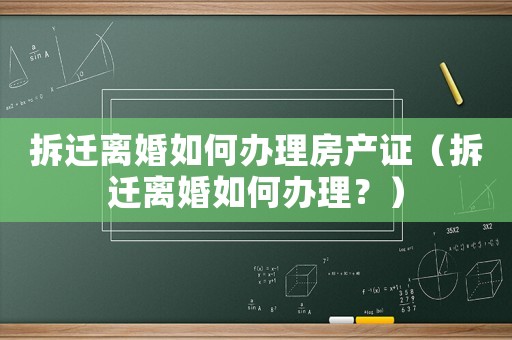 拆遷離婚如何辦理房產證（拆遷離婚如何辦理？）