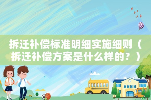 拆遷補償標準明細實施細則（拆遷補償方案是什么樣的？）