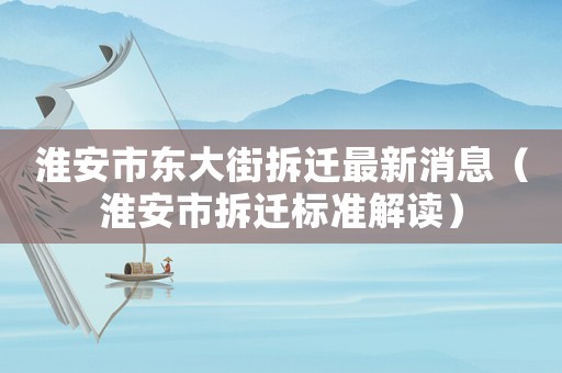 淮安市東大街拆遷最新消息（淮安市拆遷標準解讀）