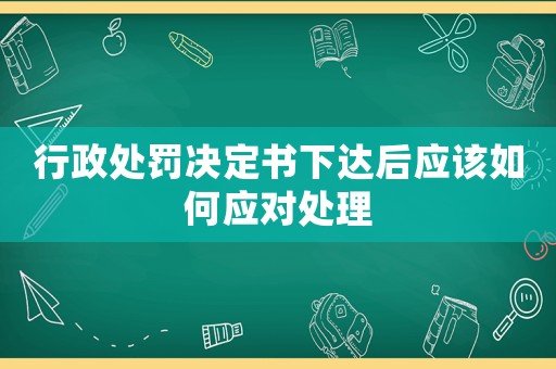 行政處罰決定書下達(dá)后應(yīng)該如何應(yīng)對(duì)處理