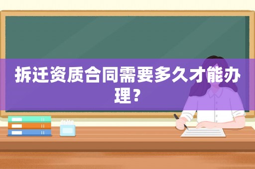 拆遷資質合同需要多久才能辦理？