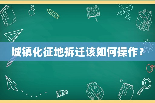城鎮(zhèn)化征地拆遷該如何操作？
