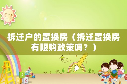 拆遷戶的置換房（拆遷置換房有限購政策嗎？）