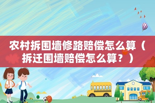 農村拆圍墻修路賠償怎么算（拆遷圍墻賠償怎么算？）